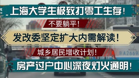 发改委坚定扩大内需解读！城乡居民增收计划！不要躺平！上海大学生靠极致打零工生存！房产过户中心深夜灯火通明！房地产困局|就业困境|失业潮|找工作难|赚钱|北京地产成交量放大|新一轮以价换量上路
