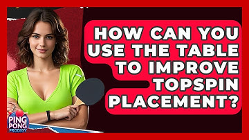 How Can You Use The Table To Improve Topspin Placement? - Ping Pong Prodigy