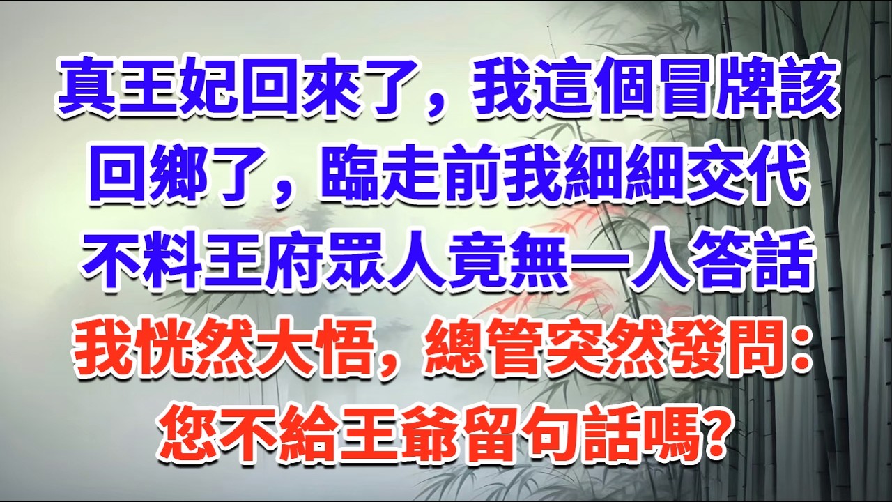 真王妃回來了，我這個冒牌該回鄉了，臨走前，我細細交代，不料王府眾人竟無一人答話，我恍然大悟，總管突然發問：您不給王爺留句話嗎？#一口气看完 #完结爽文#宫墙往事#古言#大女主#甜宠#宫斗