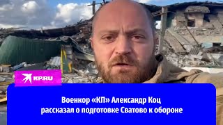 Военкор «КП» Александр Коц рассказал о подготовке Сватово к обороне