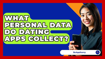 What Personal Data Do Dating Apps Collect? - Be App Savvy