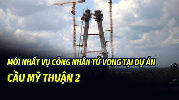 Mới nhất vụ công nhân tử vong tại dự án cầu Mỹ Thuận 2