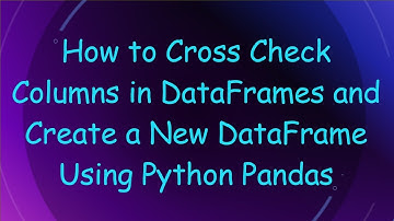 How to Cross Check Columns in DataFrames and Create a New DataFrame Using Python Pandas