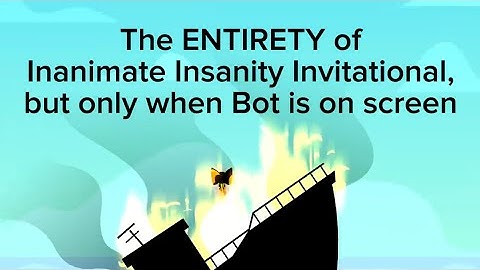 The ENTIRETY of Inanimate Insanity Invitational, but only when Bot is on screen