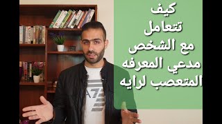 كيف تتعامل مع الشخص مدعي المعرفه   المتعصب لرايه