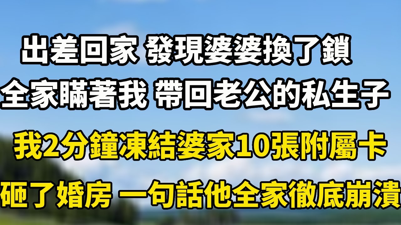出差回家 發現婆婆換了鎖，全家瞞著我 帶回老公的私生子，我2分钟冻结婆家10张附属卡，砸了婚房 一句话让他全家彻底崩溃！