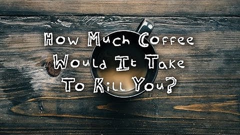 How much coffee would it take to kill you?