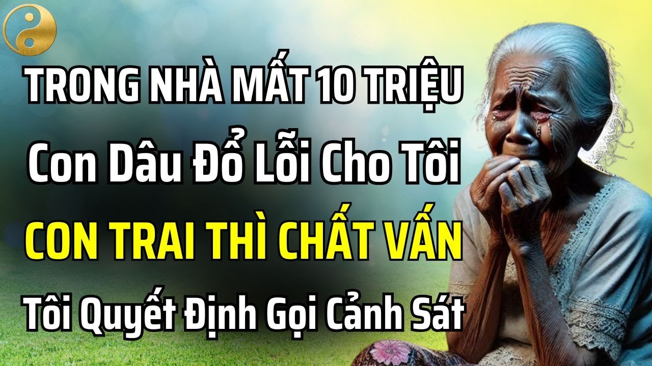 TÔI 68 TUỔI, TRONG NHÀ BỊ MẤT 10 TRIỆU, CON DÂU ĐỔ LỖI CÒN CON TRAI CHẤT VẤN NÊN TÔI ĐÃ GỌI CẢNH SÁT