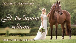 💗ВПЕРВЫЕ на YouTube💗Я ВЫБИРАЮ ЖДАТЬ💗Христианские рассказы. Истории из жизни.Рассказы для молодежи.