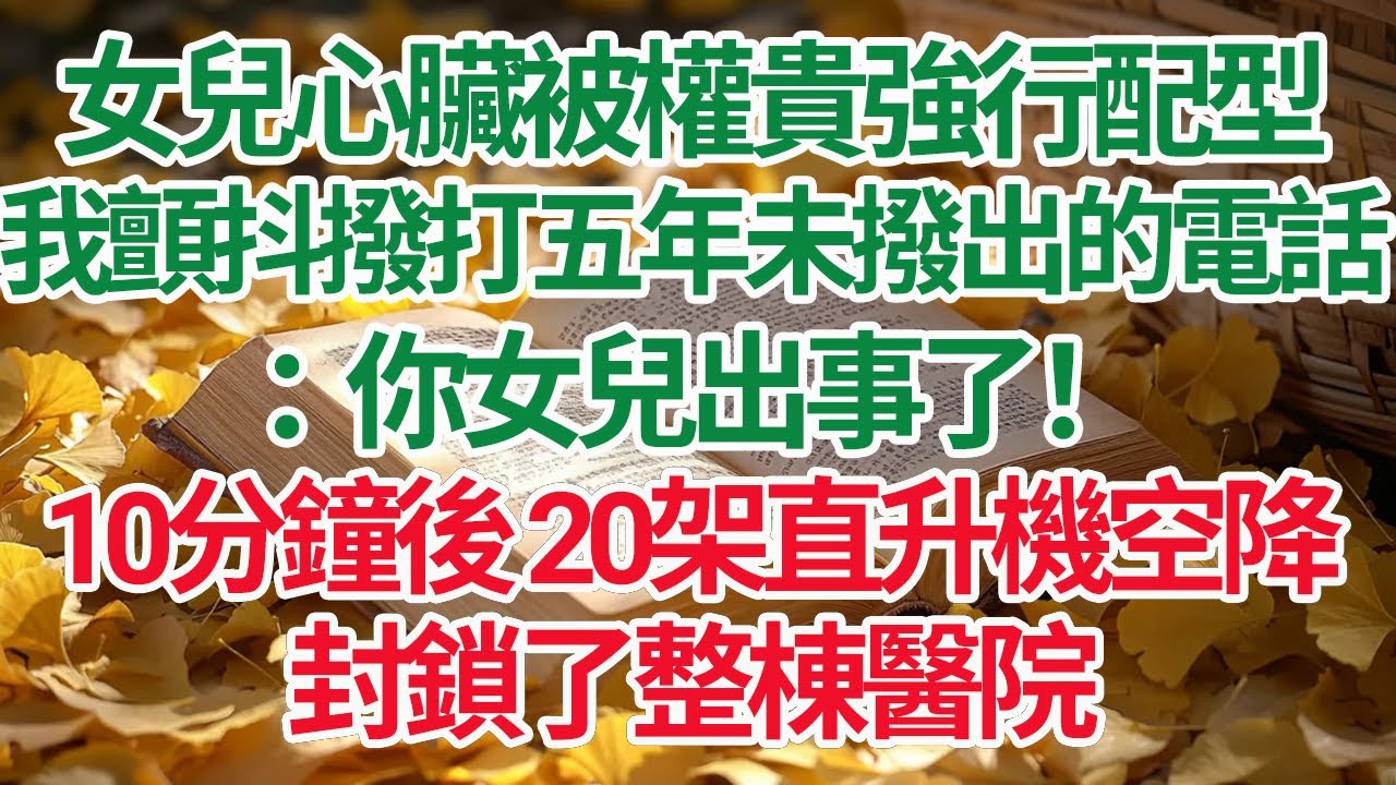 女兒心臟被權貴強行配型，我顫抖撥打五年未撥出的電話：你女兒出事了！10分鐘後 20架直升機空降，封鎖了整棟醫院#情感故事 #渣男 #離婚 #因果報應