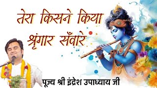 तेरा किसने किया श्रृंगार सांवरे/Tera kisne kiya shringar saware/Indresh Upadhyay