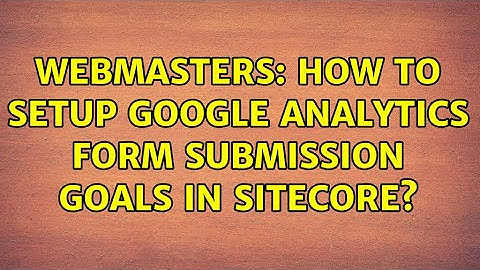 Webmasters: How to setup Google Analytics Form Submission Goals in SiteCore?