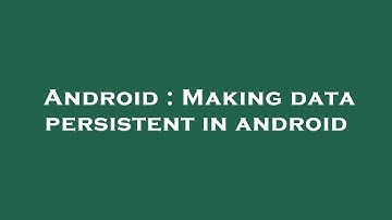 Android : Making data persistent in android