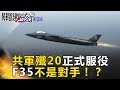 共軍殲20正式服役 F-35不是對手！？- 關鍵時刻精選 傅鶴齡 黃創夏 朱學恒