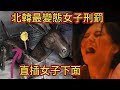 重磅！金正恩女秘書冒死揭秘：北韓對女性最變態的5大懲罰，陰刑只能排第3，第一名讓人欲仙欲死卻又求死不能！