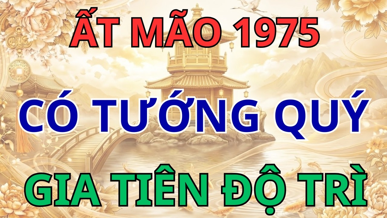Ất Mão 1975: Sở hữu 1 trong 10 Quý Tướng này, Thần Phật hộ mệnh, Cả họ được nhờ, Hậu vận đại phú!