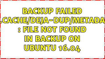 Ubuntu: backup failed .../.cache/deja-dup/metadata : File not found in backup on ubuntu 16.04