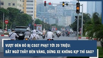 Vượt đèn đỏ bị csgt phạt tới 20 triệu: bất ngờ thấy đèn vàng, dừng xe không kịp thì sao?