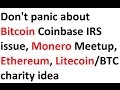 Don't panic about Bitcoin Coinbase IRS issue, Monero Meetup, Ethereum, Litecoin charity idea