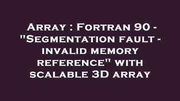 Array : Fortran 90 - "Segmentation fault - invalid memory reference" with scalable 3D array