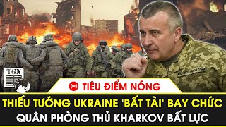 🔴Tiêu điểm nóng | Thiếu tướng Ukraine ‘bất tài’ bay chức, quân phòng thủ Kharkov bất lực