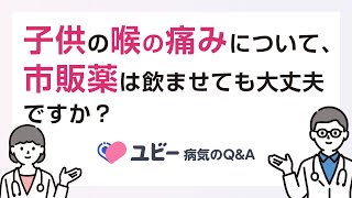 子供の喉の痛みについて、市販薬は飲ませても大丈夫ですか？【ユビー病気のQ\&A】