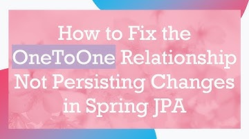 How to Fix the OneToOne Relationship Not Persisting Changes in Spring JPA