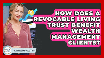 How Does A Revocable Living Trust Benefit Wealth Management Clients? - Wealth Advisor Success Hub