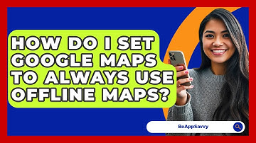 How Do I Set Google Maps To Always Use Offline Maps? - Be App Savvy