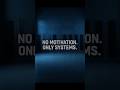 NO MOTIVATION. ONLY SYSTEMS