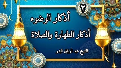 أذكار الوضوء (2) شرح كتاب أذكار الطهارة والصلاة للشيخ عبد الرزاق البدر