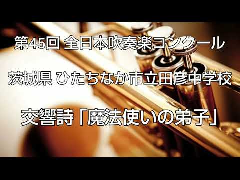 第45回 全日本吹奏楽コンクール 茨城県 ひたちなか市立田彦中学校 交響詩 ｢魔法使いの弟子｣