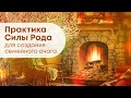 Родовая практика СЕМЕЙНОГО ОЧАГА - вашего места силы!