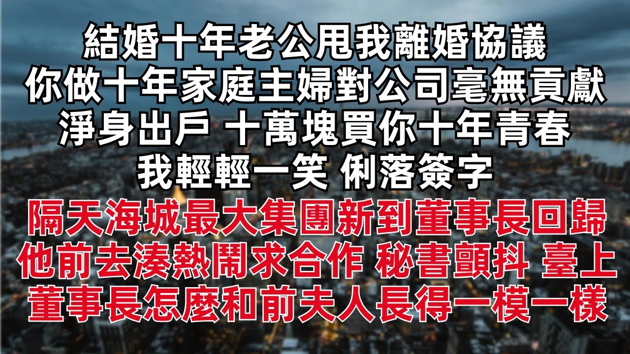 結婚十年老公甩我離婚協議 你做十年家庭主婦對公司毫無貢獻 淨身出戶 十萬塊買你十年青春 我輕輕一笑 俐落簽字 隔天海城最大集團新到董事長回歸他前去湊熱鬧求合作 秘書顫抖：董事長怎麼和前夫人長得一模一樣