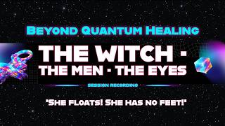 Beyond Quantum Healing (BQH) session recording – The Witch · The Men · The Eyes