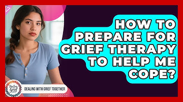 How To Prepare For Grief Therapy To Help Me Cope? - Dealing With Grief Together