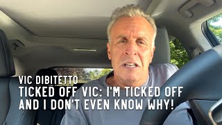 Ticked Off Vic: I'm ticked off and I don't even know why!