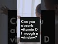 Can you absorb Vitamin-D through a window?#shorts#facts