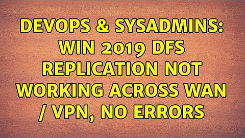DevOps & SysAdmins: Win 2019 DFS Replication not working across WAN / VPN, no errors