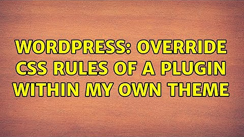 Wordpress: Override css rules of a plugin within my own theme