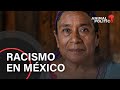 Hablemos de racismo en México, un problema que no queremos reconocer