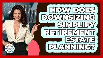 How Does Downsizing Simplify Retirement Estate Planning? - Get Retirement Help