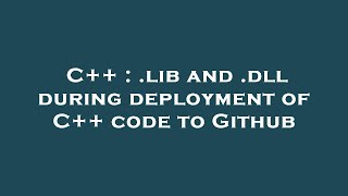 C++ : .lib and .dll during deployment of C++ code to Github