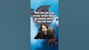 When they ask if fish actually fertilize eggs by just violently blasting rope mid-swim