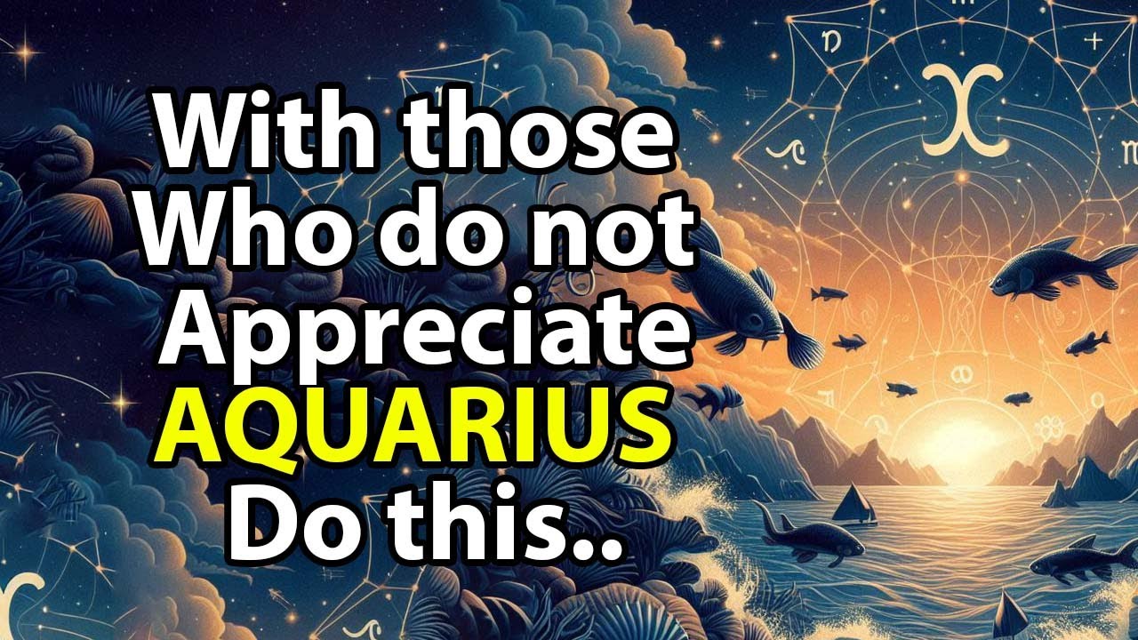 With those who do not appreciate, AQUARIUS do this..