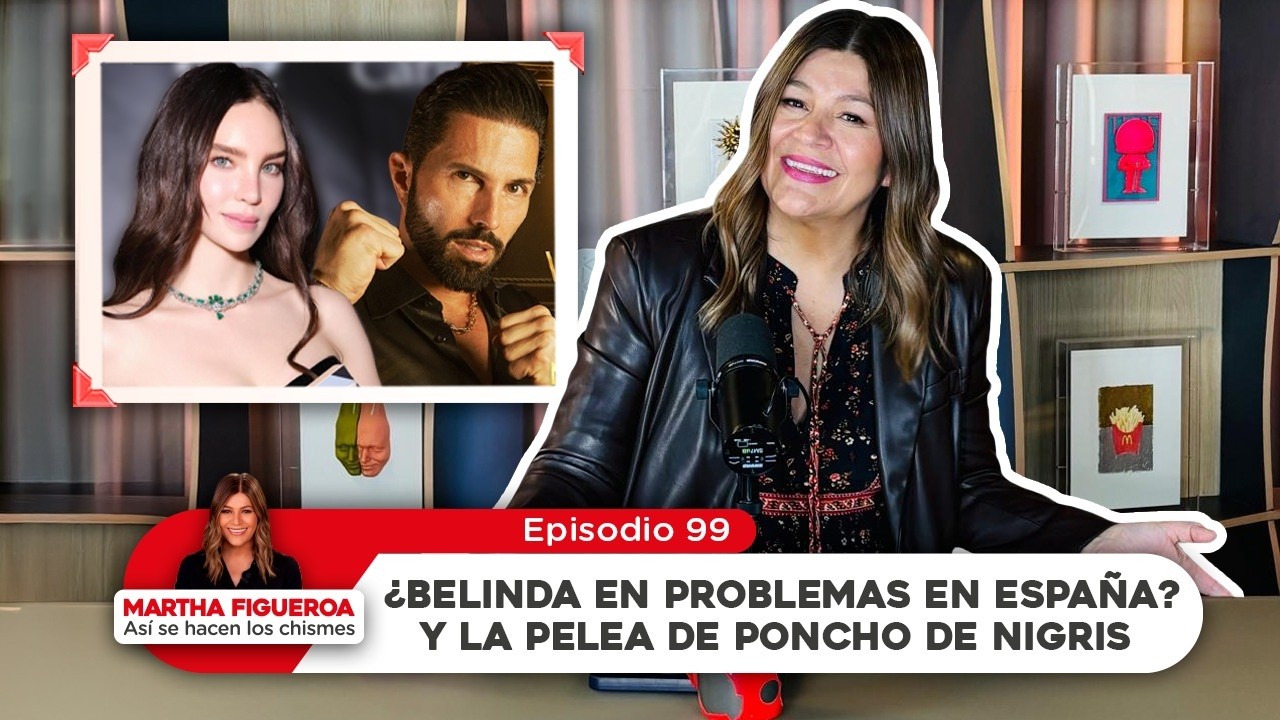Episodio 99 | Martha Figueroa: ¿Belinda en problemas en España? y la pelea de Poncho de Nigris