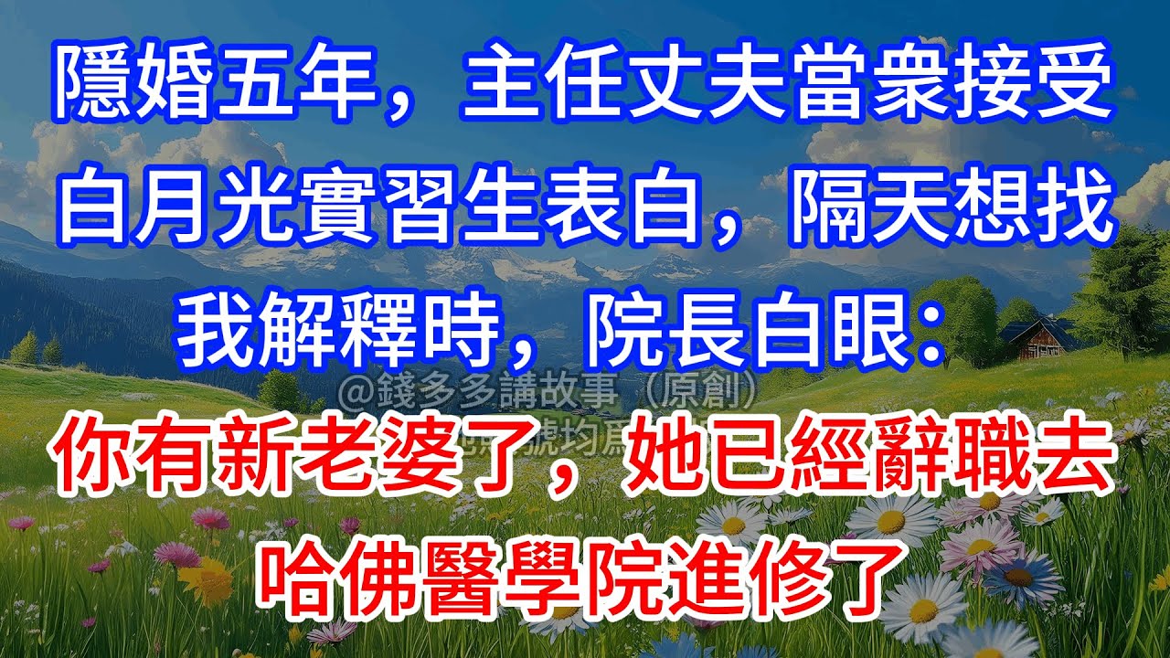 【完結】隱婚五年，主任丈夫當衆接受白月光實習生表白，隔天想找我解釋時，院長白眼：你有新老婆了，她已經辭職去哈佛醫學院進修了