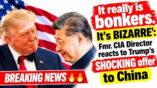 It really is bonkers. It's BIZARRE': Fmr. CIA Director reacts to Trump's SHOCKING offer to China