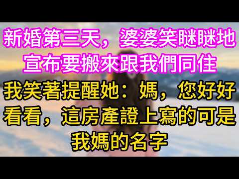 【完结】新婚第三天，婆婆笑瞇瞇地宣布要搬來跟我們同住。我笑著提醒她：媽，您好好看看，這房產證上寫的可是我媽的名字
