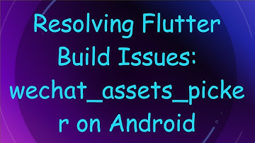 Resolving Flutter Build Issues: wechat_assets_picker on Android